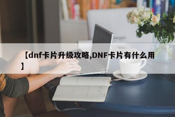 【dnf卡片升级攻略,DNF卡片有什么用】