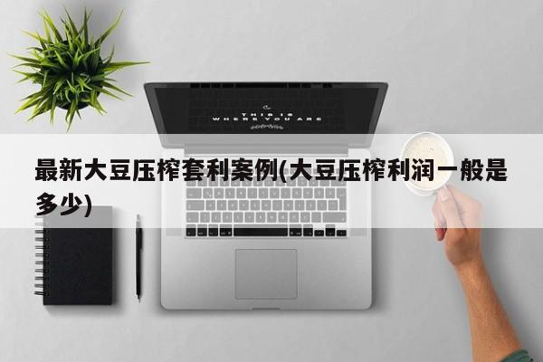 最新大豆压榨套利案例(大豆压榨利润一般是多少)