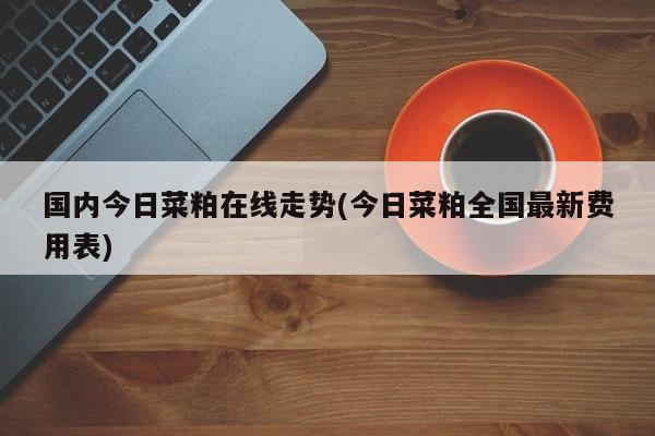 国内今日菜粕在线走势(今日菜粕全国最新费用表)