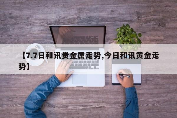 【7.7日和讯贵金属走势,今日和讯黄金走势】