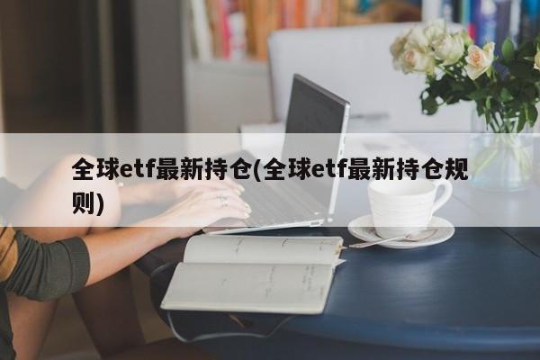 全球etf最新持仓(全球etf最新持仓规则)