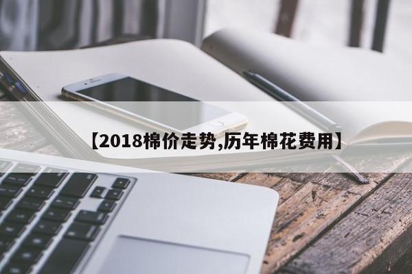 【2018棉价走势,历年棉花费用】