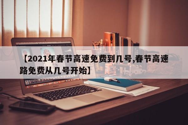 【2021年春节高速免费到几号,春节高速路免费从几号开始】