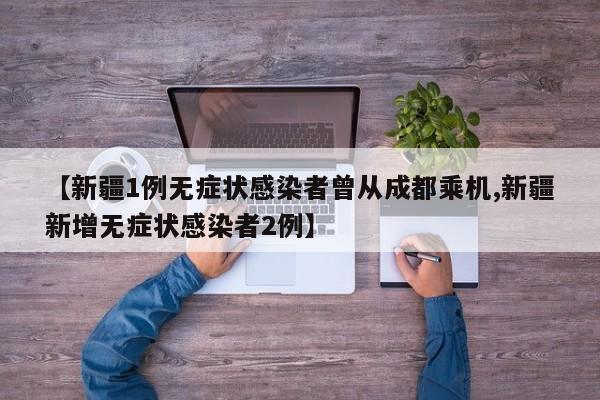 【新疆1例无症状感染者曾从成都乘机,新疆新增无症状感染者2例】