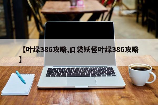 【叶绿386攻略,口袋妖怪叶绿386攻略】