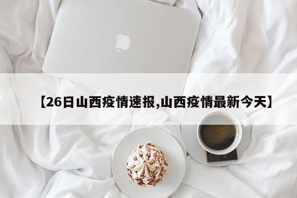 【26日山西疫情速报,山西疫情最新今天】