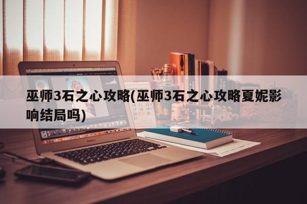巫师3石之心攻略(巫师3石之心攻略夏妮影响结局吗)