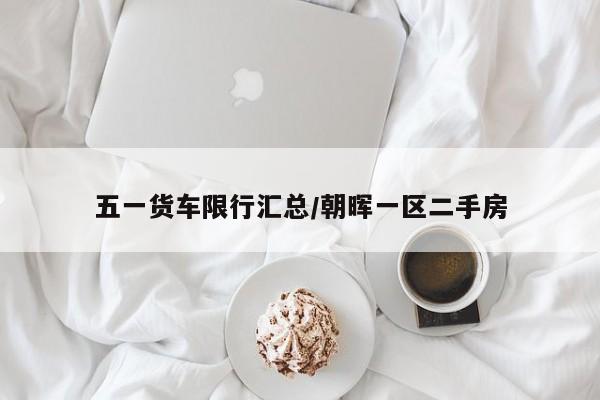 五一货车限行汇总/朝晖一区二手房