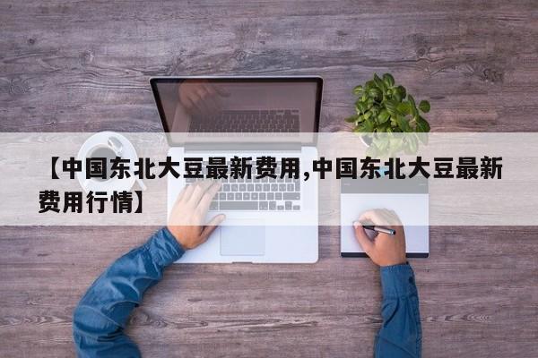 【中国东北大豆最新费用,中国东北大豆最新费用行情】