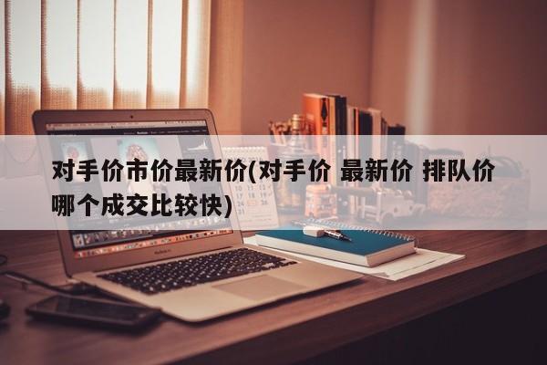对手价市价最新价(对手价 最新价 排队价哪个成交比较快)