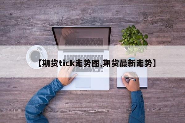 【期货tick走势图,期货最新走势】
