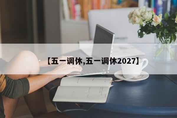 【五一调休,五一调休2027】