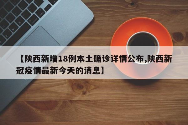 【陕西新增18例本土确诊详情公布,陕西新冠疫情最新今天的消息】