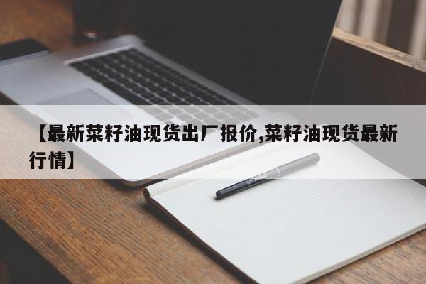 【最新菜籽油现货出厂报价,菜籽油现货最新行情】
