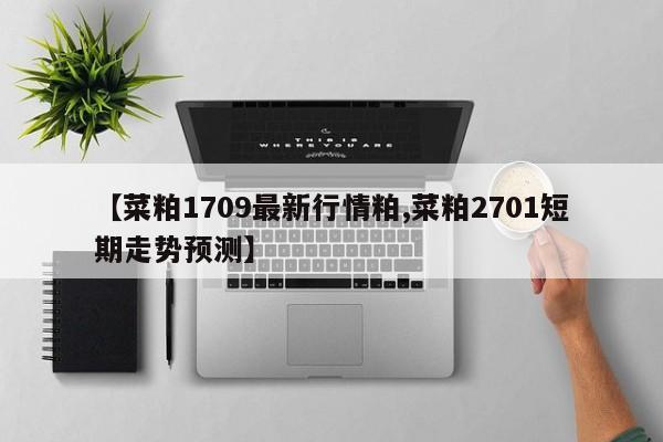 【菜粕1709最新行情粕,菜粕2701短期走势预测】