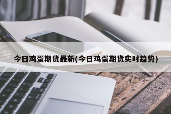 今日鸡蛋期货最新(今日鸡蛋期货实时趋势)
