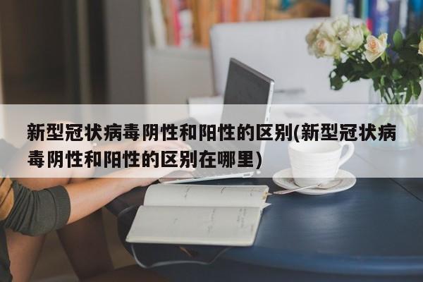新型冠状病毒阴性和阳性的区别(新型冠状病毒阴性和阳性的区别在哪里)