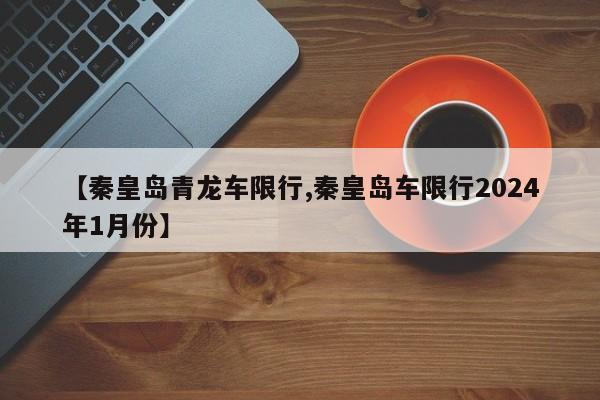 【秦皇岛青龙车限行,秦皇岛车限行2024年1月份】