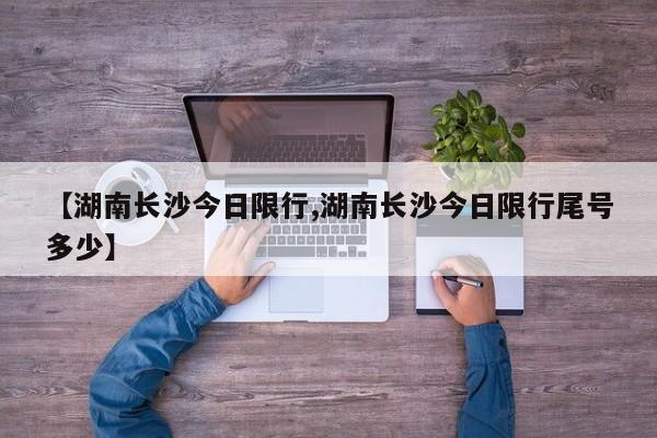 【湖南长沙今日限行,湖南长沙今日限行尾号多少】