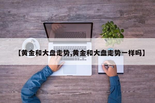 【黄金和大盘走势,黄金和大盘走势一样吗】