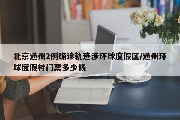 北京通州2例确诊轨迹涉环球度假区/通州环球度假村门票多少钱