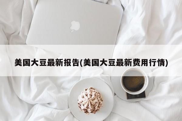 美国大豆最新报告(美国大豆最新费用行情)