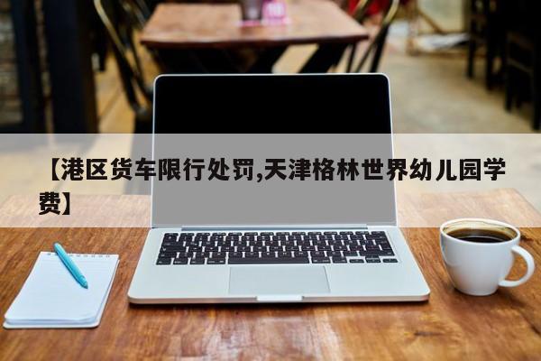 【港区货车限行处罚,天津格林世界幼儿园学费】