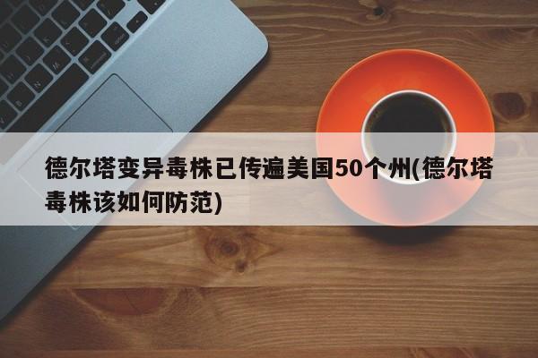 德尔塔变异毒株已传遍美国50个州(德尔塔毒株该如何防范)