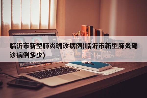 临沂市新型肺炎确诊病例(临沂市新型肺炎确诊病例多少)