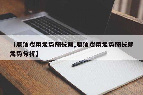 【原油费用走势图长期,原油费用走势图长期走势分析】