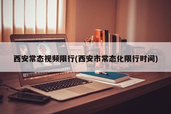 西安常态视频限行(西安市常态化限行时间)