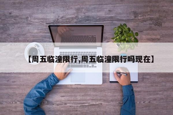 【周五临潼限行,周五临潼限行吗现在】