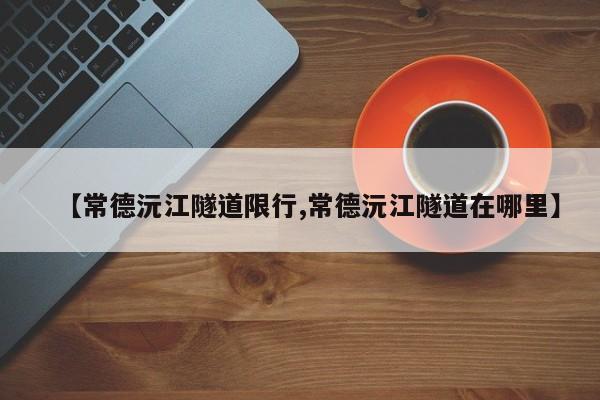 【常德沅江隧道限行,常德沅江隧道在哪里】