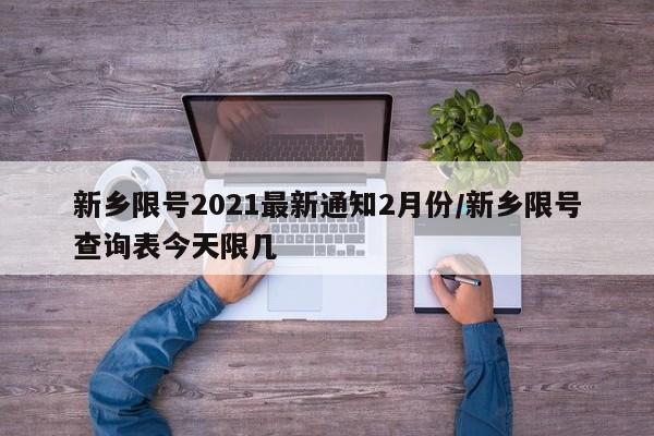 新乡限号2021最新通知2月份/新乡限号查询表今天限几