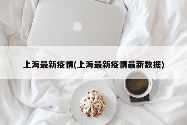 上海最新疫情(上海最新疫情最新数据)