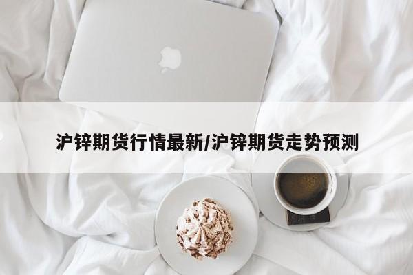 沪锌期货行情最新/沪锌期货走势预测