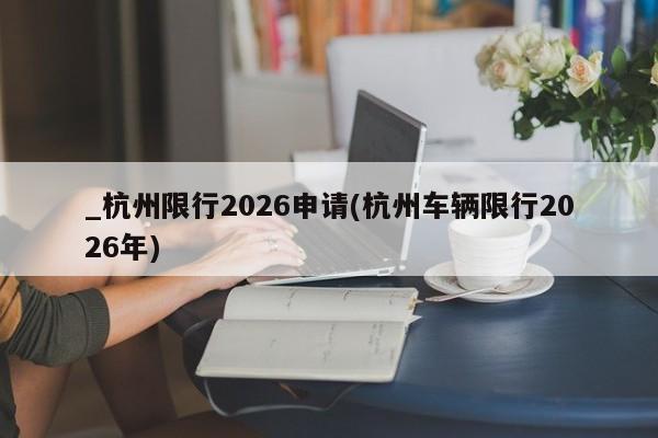 _杭州限行2026申请(杭州车辆限行2026年)