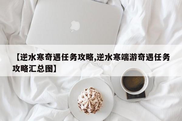 【逆水寒奇遇任务攻略,逆水寒端游奇遇任务攻略汇总图】