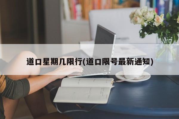 道口星期几限行(道口限号最新通知)