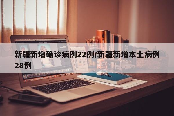 新疆新增确诊病例22例/新疆新增本土病例28例