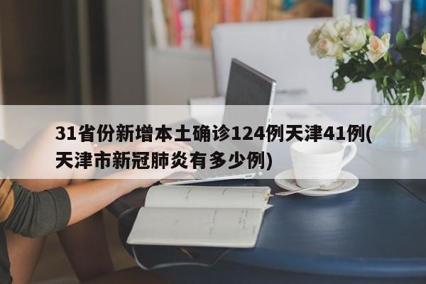 31省份新增本土确诊124例天津41例(天津市新冠肺炎有多少例)
