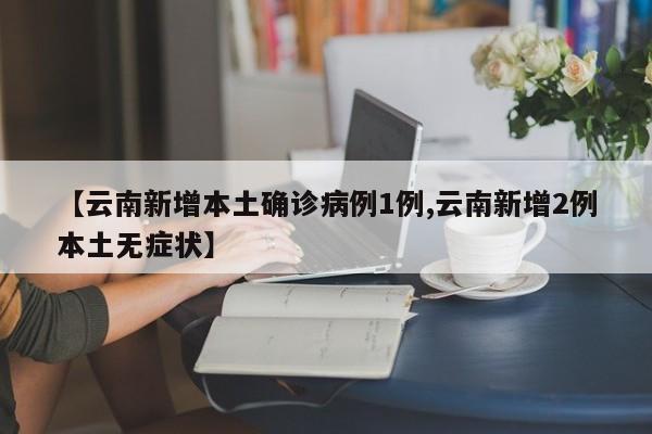 【云南新增本土确诊病例1例,云南新增2例本土无症状】