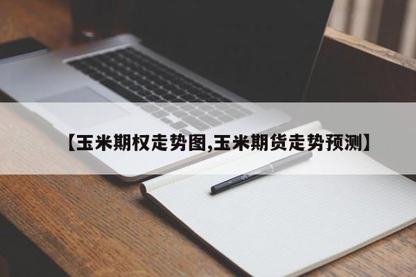 【玉米期权走势图,玉米期货走势预测】