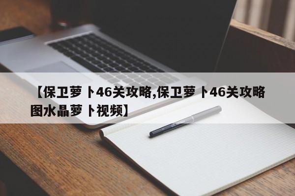 【保卫萝卜46关攻略,保卫萝卜46关攻略图水晶萝卜视频】