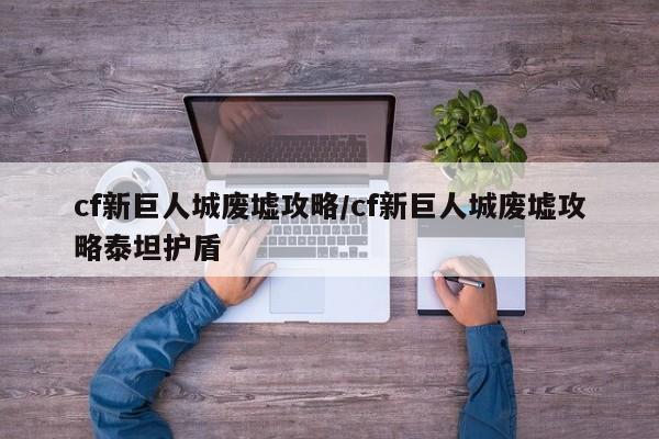 cf新巨人城废墟攻略/cf新巨人城废墟攻略泰坦护盾