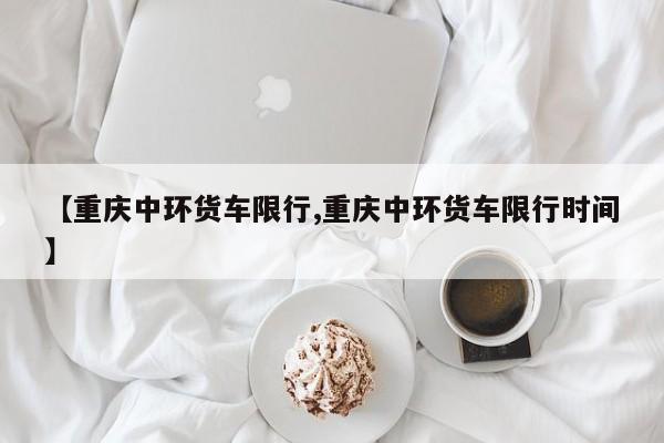 【重庆中环货车限行,重庆中环货车限行时间】