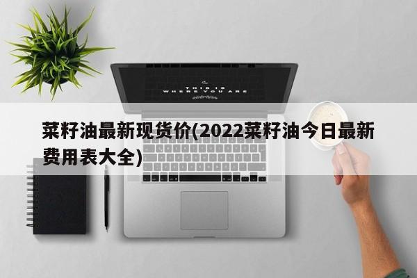 菜籽油最新现货价(2022菜籽油今日最新费用表大全)