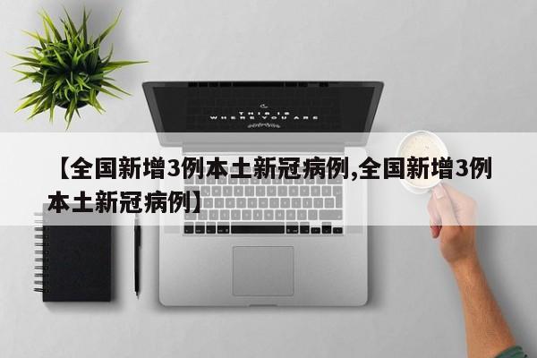 【全国新增3例本土新冠病例,全国新增3例本土新冠病例】