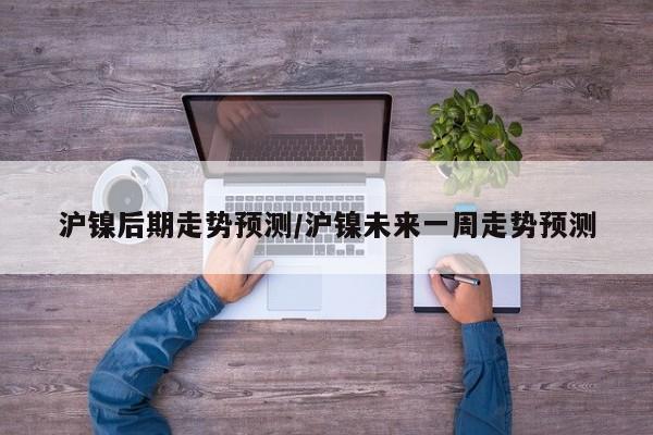 沪镍后期走势预测/沪镍未来一周走势预测