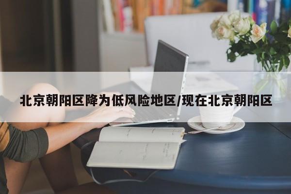 北京朝阳区降为低风险地区/现在北京朝阳区